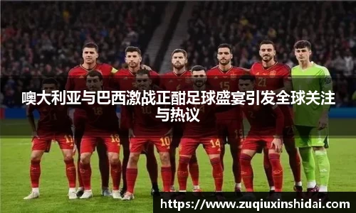 噢大利亚与巴西激战正酣足球盛宴引发全球关注与热议